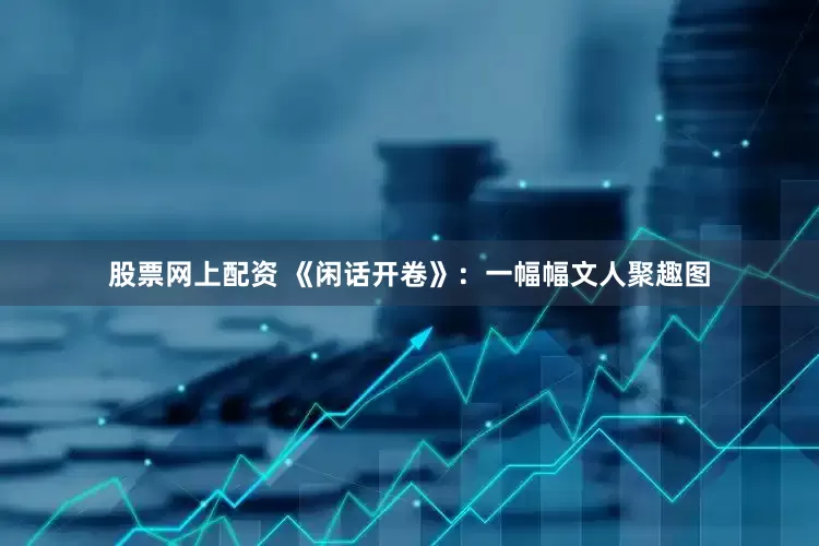 股票网上配资 《闲话开卷》：一幅幅文人聚趣图