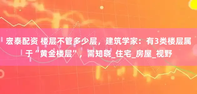 宏泰配资 楼层不管多少层，建筑学家：有3类楼层属于“黄金楼层”，需知晓_住宅_房屋_视野