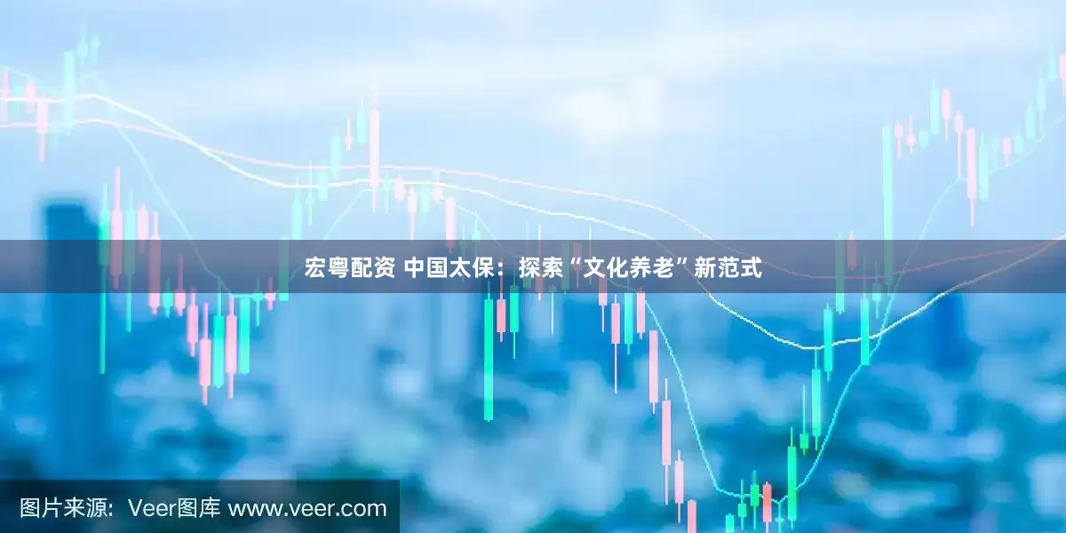 宏粤配资 中国太保：探索“文化养老”新范式