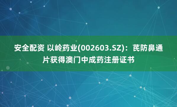 安全配资 以岭药业(002603.SZ)：芪防鼻通片获得澳门中成药注册证书