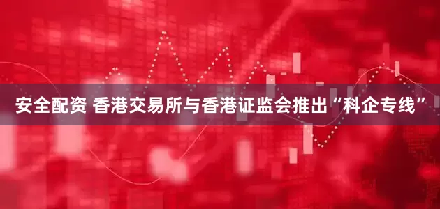 安全配资 香港交易所与香港证监会推出“科企专线”