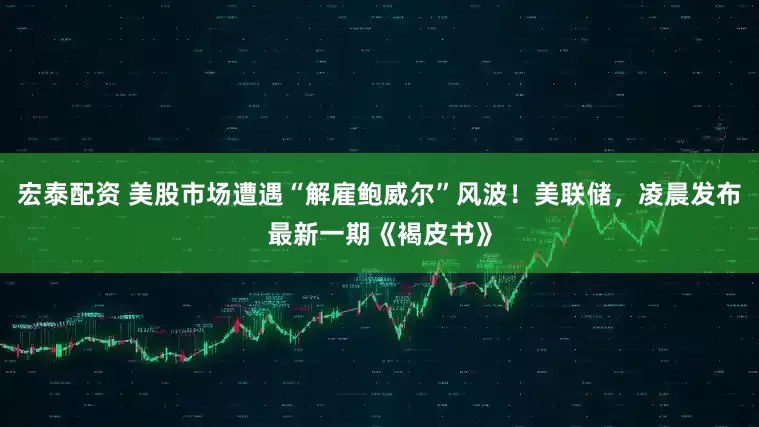 宏泰配资 美股市场遭遇“解雇鲍威尔”风波！美联储，凌晨发布最新一期《褐皮书》