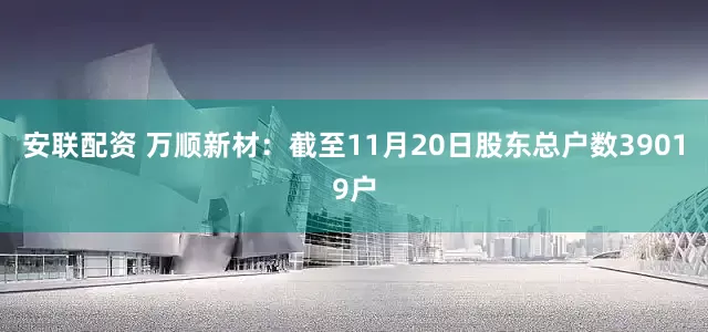 安联配资 万顺新材：截至11月20日股东总户数39019户