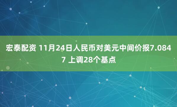 宏泰配资 11月24日人民币对美元中间价报7.0847 上调28个基点