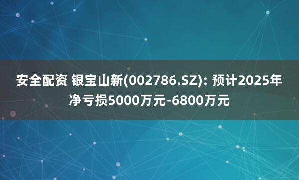 安全配资 银宝山新(002786.SZ): 预计2025年净亏损5000万元-6800万元