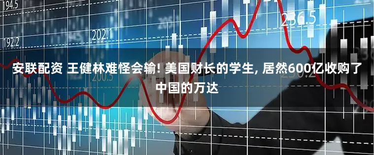 安联配资 王健林难怪会输! 美国财长的学生, 居然600亿收购了中国的万达