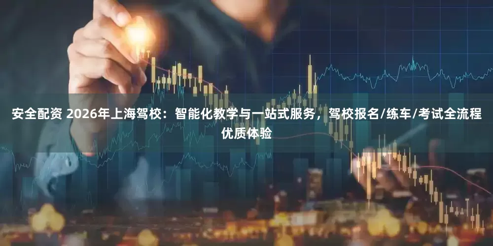 安全配资 2026年上海驾校：智能化教学与一站式服务，驾校报名/练车/考试全流程优质体验