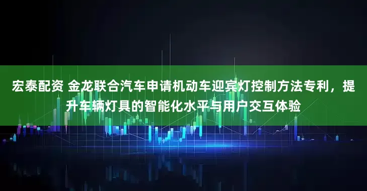 宏泰配资 金龙联合汽车申请机动车迎宾灯控制方法专利，提升车辆灯具的智能化水平与用户交互体验