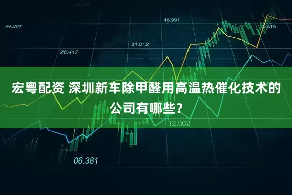 宏粤配资 深圳新车除甲醛用高温热催化技术的公司有哪些？